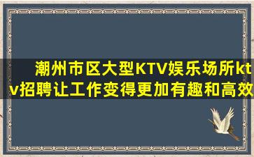 潮州市区大型KTV娱乐场所ktv招聘让工作变得更加有趣和高效